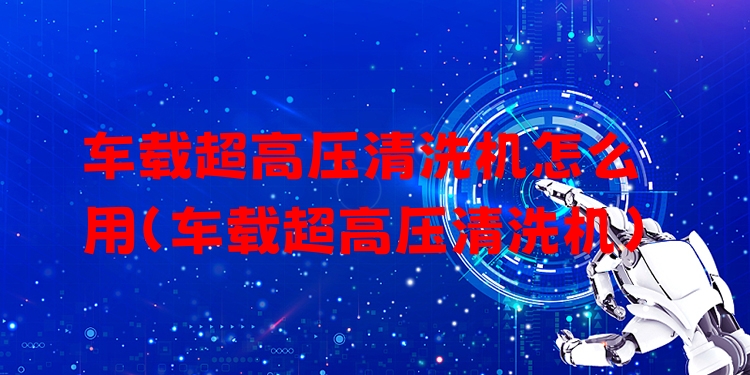 车载超高压清洗机怎么用